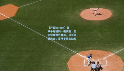 【开云kaiyun】西甲争冠格局一夜突变，巴萨客场意外翻车，马竞稳健追击，皇马手握主动权