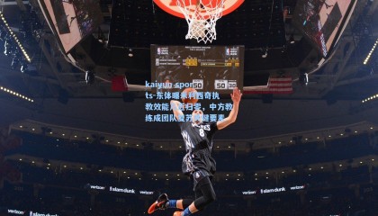 kaiyun sports-东体曝米利西奇执教效能几近归零，中方教练成团队复苏关键要素