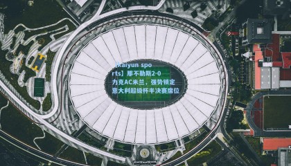 【kaiyun sports】那不勒斯2-0力克AC米兰，强势锁定意大利超级杯半决赛席位