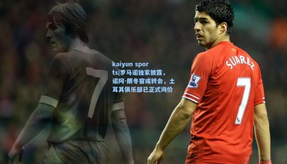 kaiyun sports|罗马诺独家披露，诺阿-朗冬窗或转会，土耳其俱乐部已正式询价