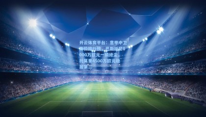 开云体育平台：意甲中卫身价排行榜，巴斯托尼8000万欧元一骑绝尘，托莫里4500万欧元稳居第二