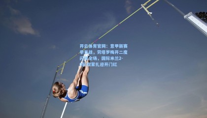 开云体育官网：意甲新赛季首战，劳塔罗梅开二度闪耀全场，国际米兰2-0轻取蒙扎迎开门红