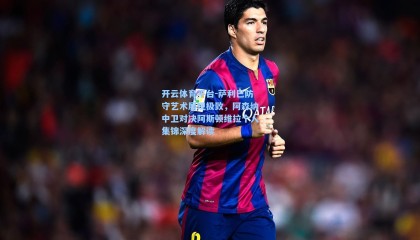 开云体育平台-萨利巴防守艺术展现极致，阿森纳中卫对决阿斯顿维拉个人集锦深度解读