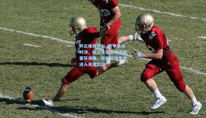 开云体育平台_德甲焦点对决，法兰克福主场迎战霍芬海姆，欧冠资格争夺进入关键阶段