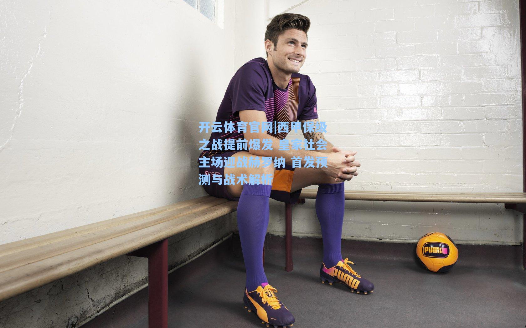 西甲保级之战提前爆发 皇家社会主场迎战赫罗纳 首发预测与战术解析