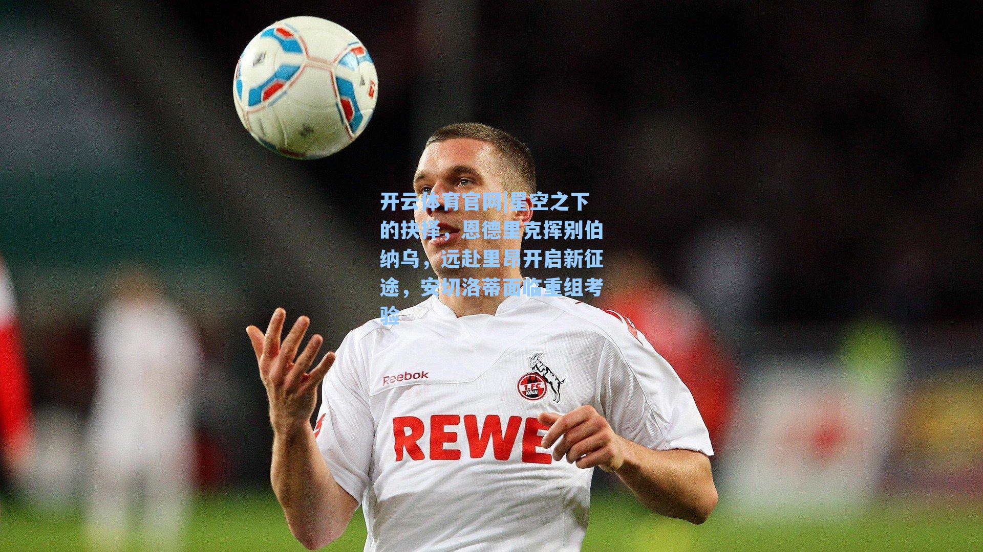 星空之下的抉择，恩德里克挥别伯纳乌，远赴里昂开启新征途，安切洛蒂面临重组考验