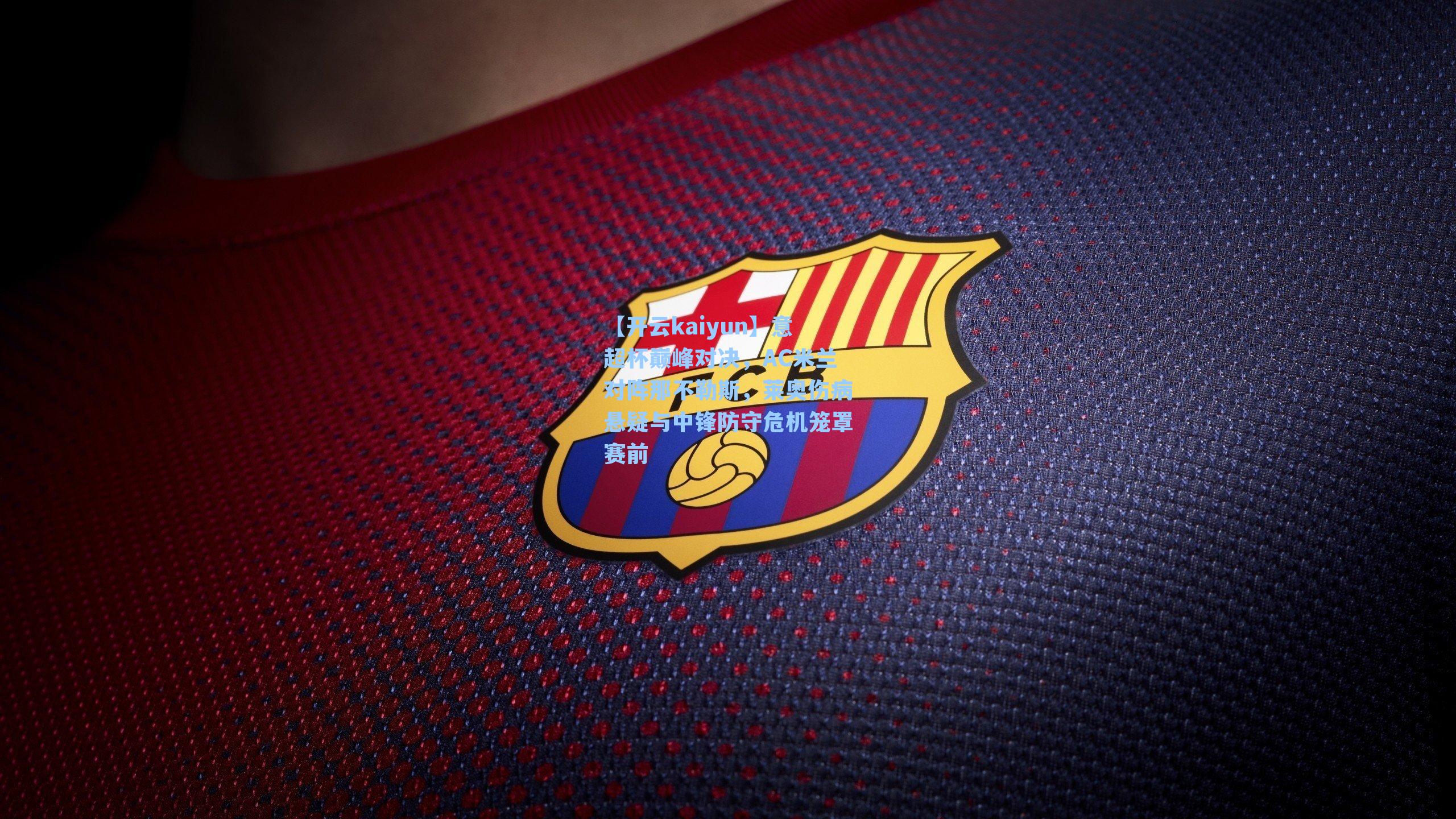 意超杯巅峰对决，AC米兰对阵那不勒斯，莱奥伤病悬疑与中锋防守危机笼罩赛前