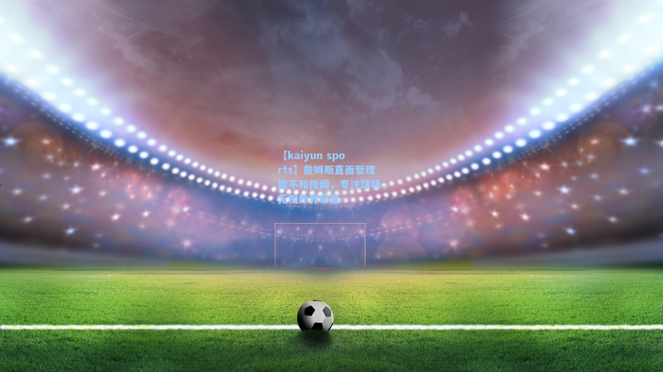 詹姆斯直面管理层不和传闻，专注球场，无视外界杂音