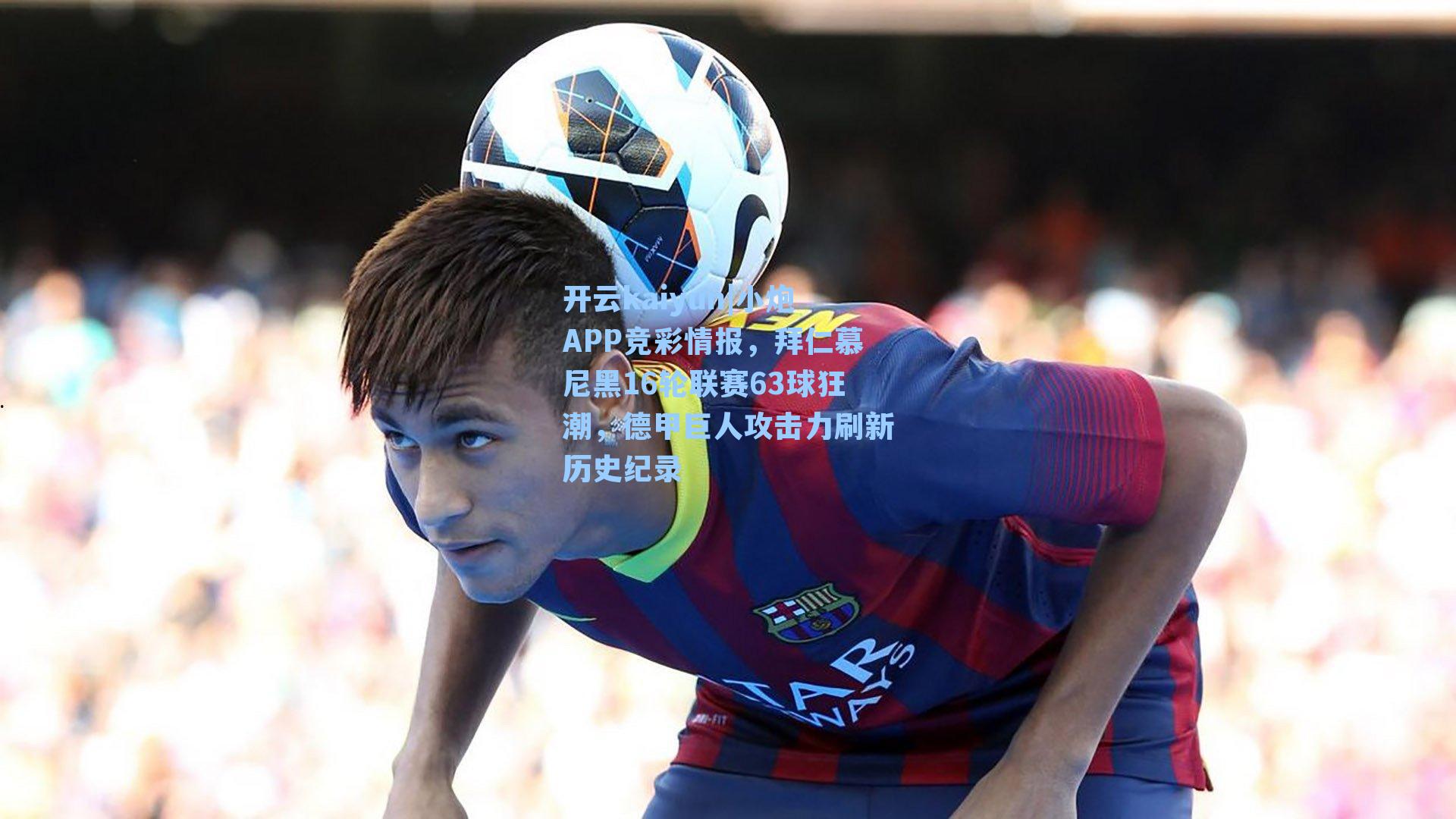 小炮APP竞彩情报，拜仁慕尼黑16轮联赛63球狂潮，德甲巨人攻击力刷新历史纪录