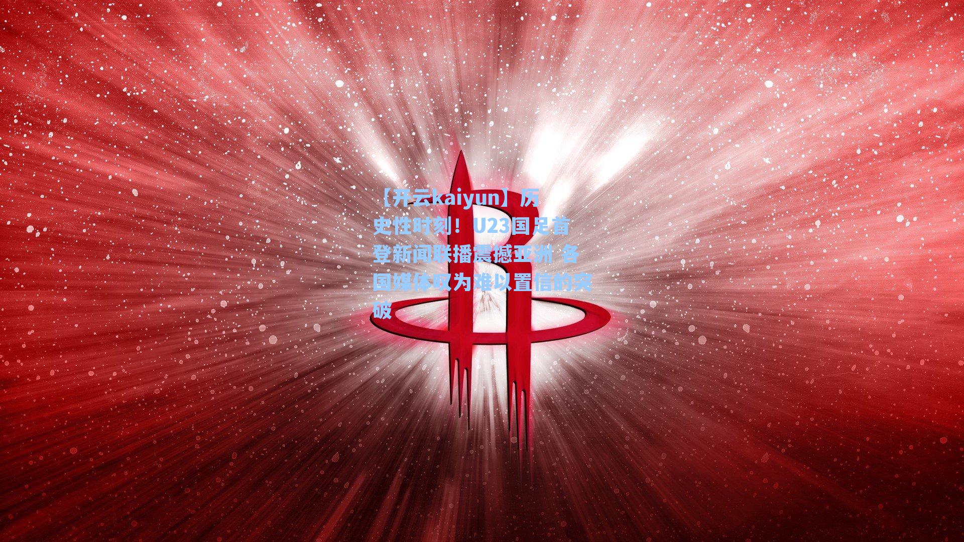 历史性时刻！U23国足首登新闻联播震撼亚洲 各国媒体叹为难以置信的突破